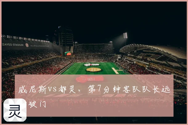 威尼斯vs都灵，第7分钟客队队长远射破门