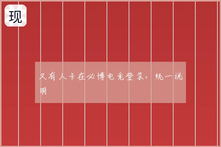 又有人卡在必博电竞登录，统一说明